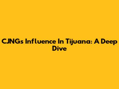 CJNG's Influence In Tijuana: A Deep Dive