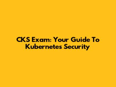 CKS Exam: Your Guide To Kubernetes Security