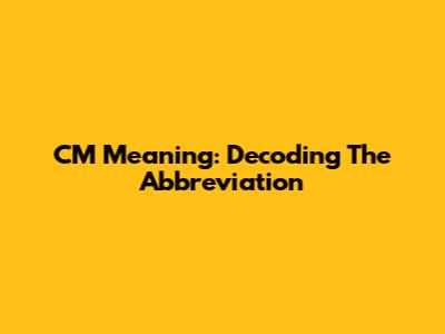 CM Meaning: Decoding The Abbreviation
