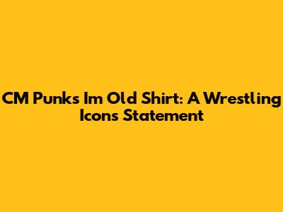 CM Punk's "I'm Old" Shirt: A Wrestling Icon's Statement