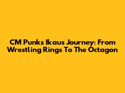 CM Punk's Ikaus Journey: From Wrestling Rings To The Octagon
