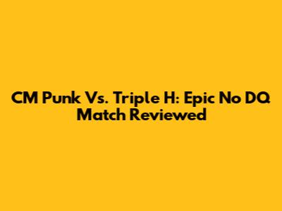 CM Punk Vs. Triple H: Epic No DQ Match Reviewed