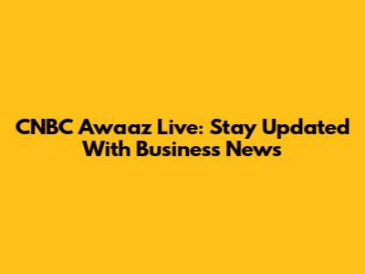 CNBC Awaaz Live: Stay Updated With Business News