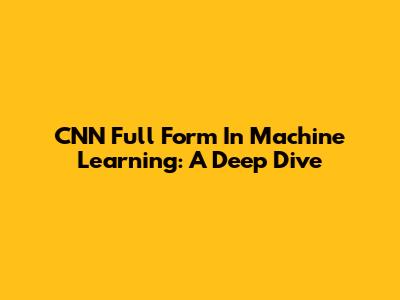 CNN Full Form In Machine Learning: A Deep Dive