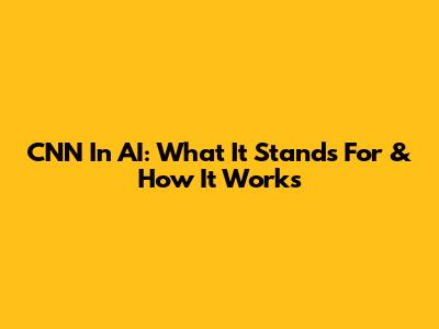 CNN In AI: What It Stands For & How It Works