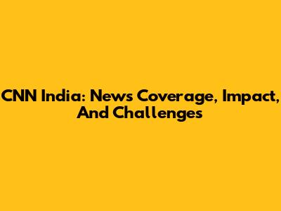 CNN India: News Coverage, Impact, And Challenges