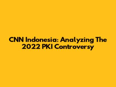 CNN Indonesia: Analyzing The 2022 PKI Controversy
