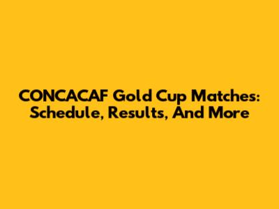CONCACAF Gold Cup Matches: Schedule, Results, And More