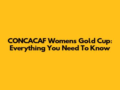 CONCACAF Women's Gold Cup: Everything You Need To Know