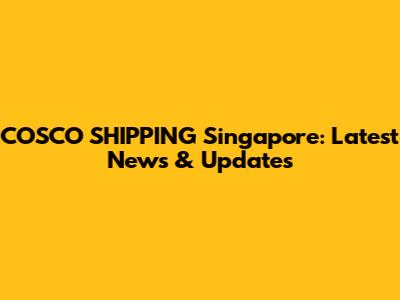 COSCO SHIPPING Singapore: Latest News & Updates