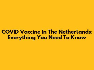 COVID Vaccine In The Netherlands: Everything You Need To Know