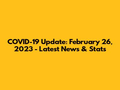 COVID-19 Update: February 26, 2023 - Latest News & Stats