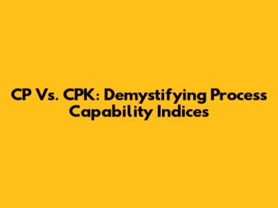 CP Vs. CPK: Demystifying Process Capability Indices