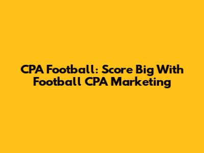 CPA Football: Score Big With Football CPA Marketing