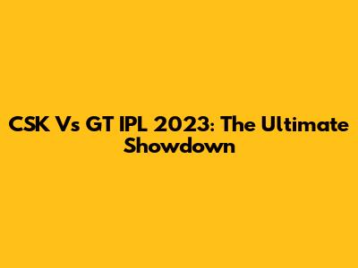 CSK Vs GT IPL 2023: The Ultimate Showdown