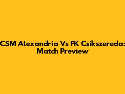 CSM Alexandria Vs FK Csikszereda: Match Preview