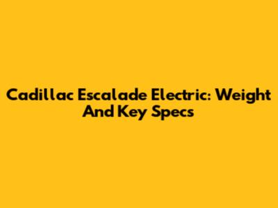 Cadillac Escalade Electric: Weight And Key Specs