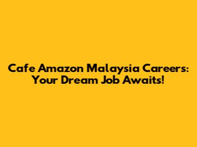 Cafe Amazon Malaysia Careers: Your Dream Job Awaits!