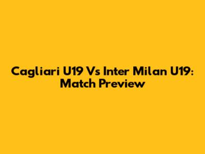 Cagliari U19 Vs Inter Milan U19: Match Preview