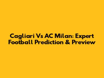 Cagliari Vs AC Milan: Expert Football Prediction & Preview