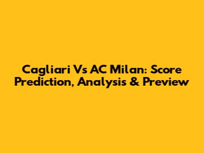 Cagliari Vs AC Milan: Score Prediction, Analysis & Preview