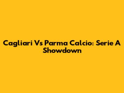 Cagliari Vs Parma Calcio: Serie A Showdown