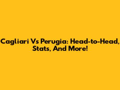 Cagliari Vs Perugia: Head-to-Head, Stats, And More!