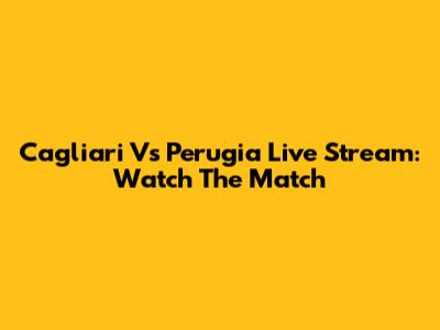 Cagliari Vs Perugia Live Stream: Watch The Match