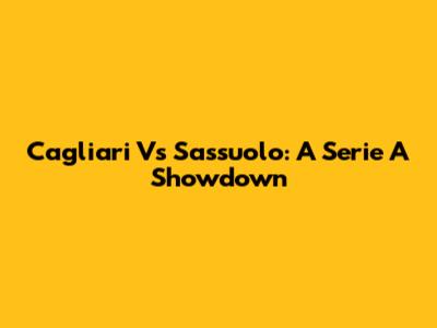 Cagliari Vs Sassuolo: A Serie A Showdown