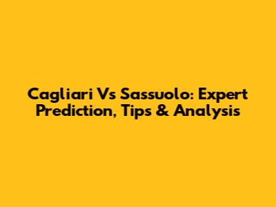Cagliari Vs Sassuolo: Expert Prediction, Tips & Analysis