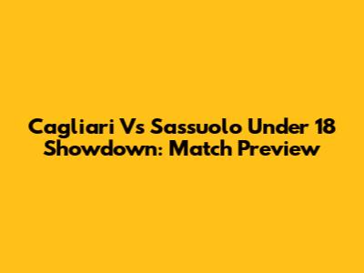 Cagliari Vs Sassuolo Under 18 Showdown: Match Preview
