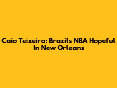 Caio Teixeira: Brazil's NBA Hopeful In New Orleans