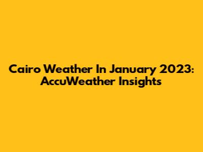 Cairo Weather In January 2023: AccuWeather Insights