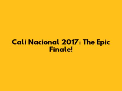 Cali Nacional 2017: The Epic Finale!