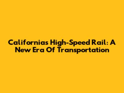 California's High-Speed Rail: A New Era Of Transportation