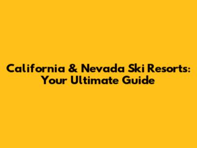 California & Nevada Ski Resorts: Your Ultimate Guide