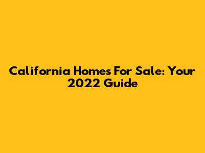 California Homes For Sale: Your 2022 Guide