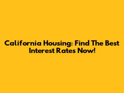 California Housing: Find The Best Interest Rates Now!
