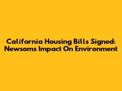 California Housing Bills Signed: Newsom's Impact On Environment