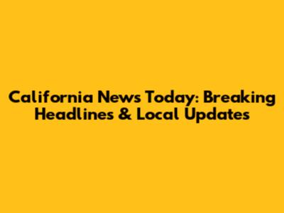 California News Today: Breaking Headlines & Local Updates