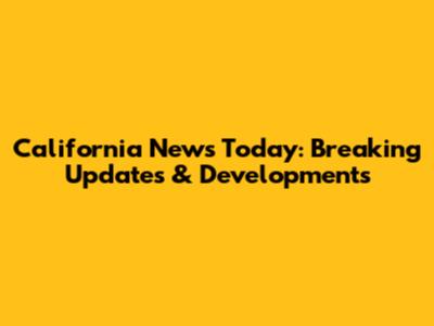 California News Today: Breaking Updates & Developments