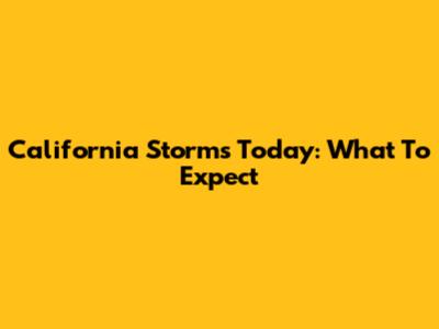 California Storms Today: What To Expect