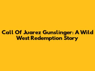 Call Of Juarez Gunslinger: A Wild West Redemption Story