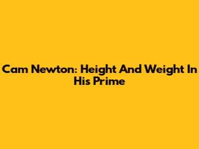 Cam Newton: Height And Weight In His Prime