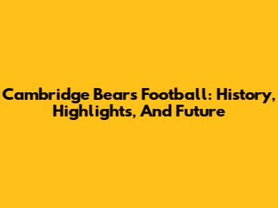 Cambridge Bears Football: History, Highlights, And Future