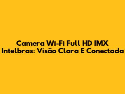 Camera Wi-Fi Full HD IMX Intelbras: Visão Clara E Conectada