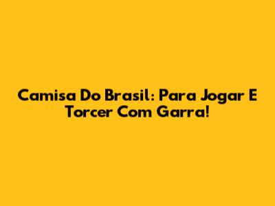 Camisa Do Brasil: Para Jogar E Torcer Com Garra!