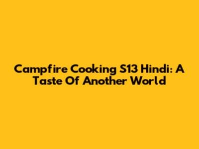 Campfire Cooking S13 Hindi: A Taste Of Another World