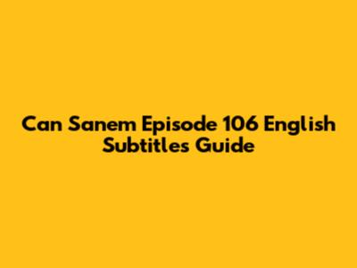 Can Sanem Episode 106 English Subtitles Guide