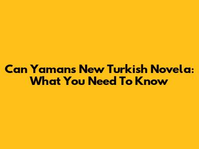Can Yaman's New Turkish Novela: What You Need To Know